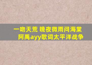 一吻天荒 晚夜微雨问海棠阿禹ayy歌词太平洋战争